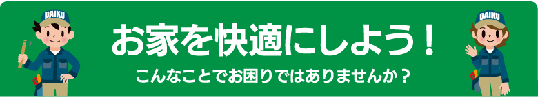 お家を快適にしよう！こんなことでお困りではありませんか？ 