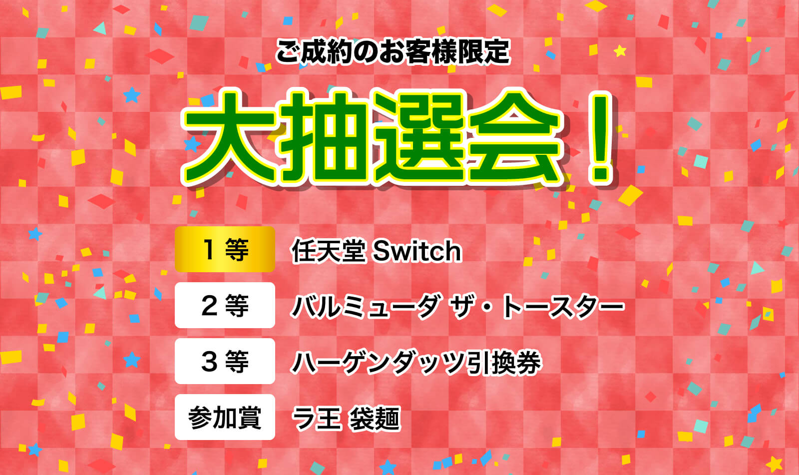 ご成約の方限定大抽選会 1等任天堂Switch 2等バルミューダ ザ・トースター 3等ハーゲンダッツ引換券 参加賞ラ王 袋麺