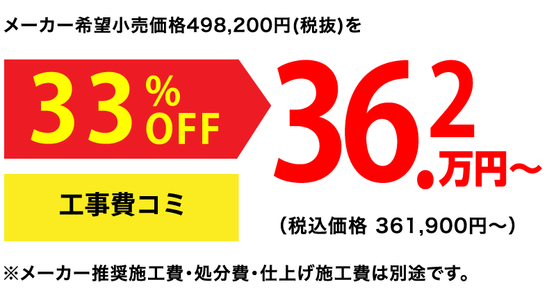 メーカー希望小売価格498,200円(税抜)を33%OFF 36.2万円〜(税込価格361,900円〜)工事費込 ※メーカー推奨施工費・処分費・仕上げ施工費は別途です。